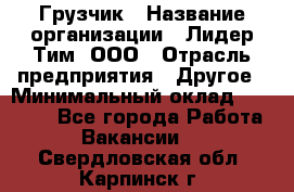 Грузчик › Название организации ­ Лидер Тим, ООО › Отрасль предприятия ­ Другое › Минимальный оклад ­ 11 000 - Все города Работа » Вакансии   . Свердловская обл.,Карпинск г.